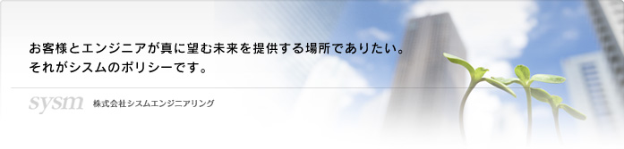 お客様とエンジニアが真に望む未来を提供する場所でありたい。それがシスムのポリシーです。